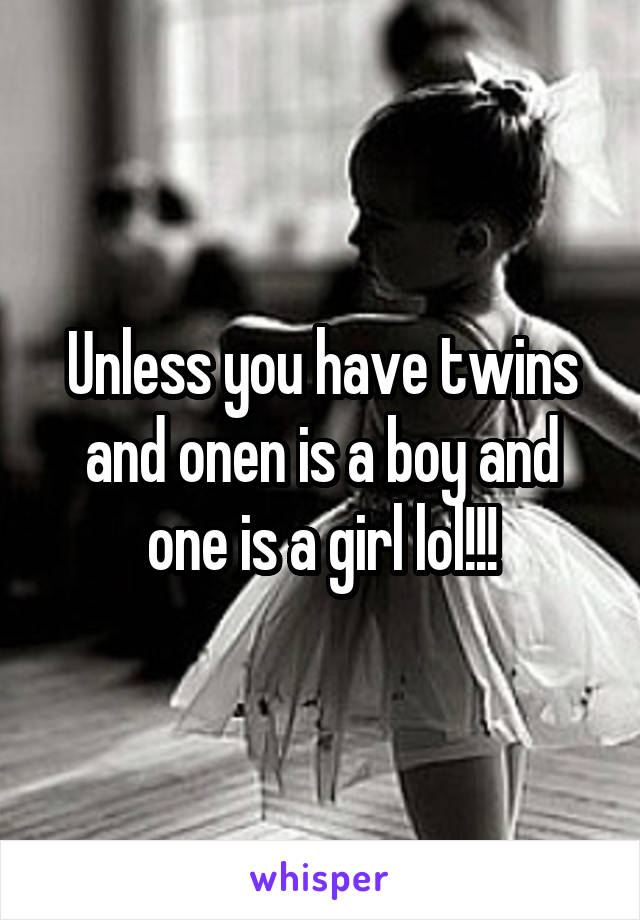 Unless you have twins and onen is a boy and one is a girl lol!!!