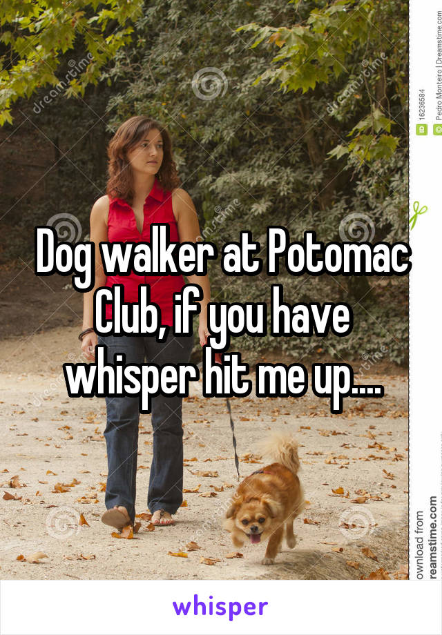 Dog walker at Potomac Club, if you have whisper hit me up....