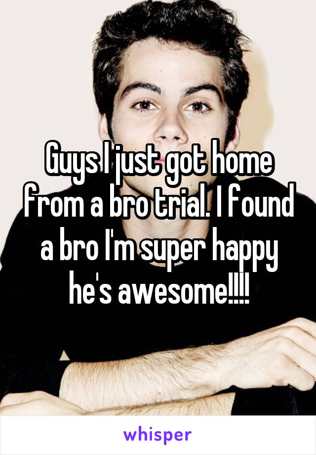 Guys I just got home from a bro trial. I found a bro I'm super happy he's awesome!!!!