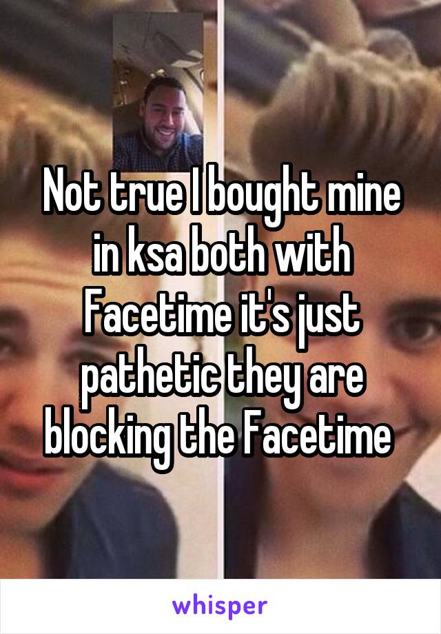 Not true I bought mine in ksa both with Facetime it's just pathetic they are blocking the Facetime 