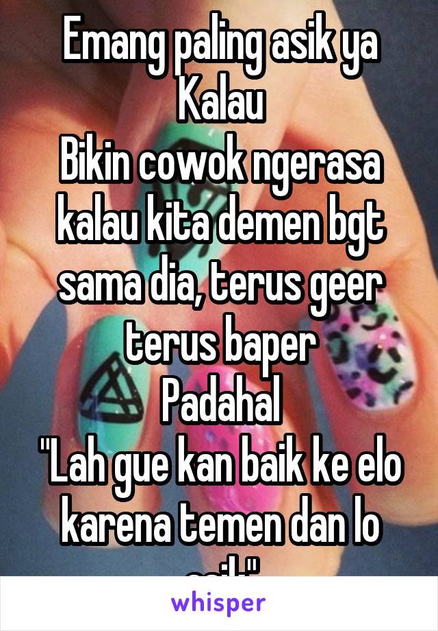 Emang paling asik ya
Kalau
Bikin cowok ngerasa kalau kita demen bgt sama dia, terus geer terus baper
Padahal
"Lah gue kan baik ke elo karena temen dan lo asik"