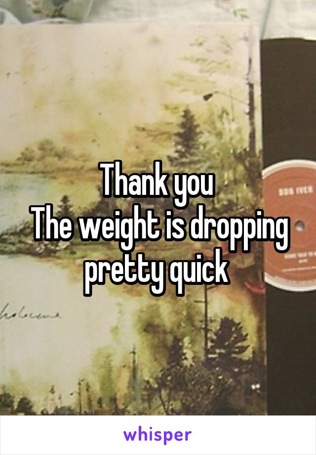 Thank you 
The weight is dropping pretty quick 