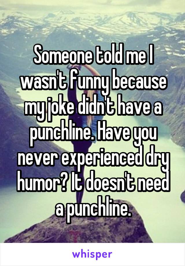 Someone told me I wasn't funny because my joke didn't have a punchline. Have you never experienced dry humor? It doesn't need a punchline.