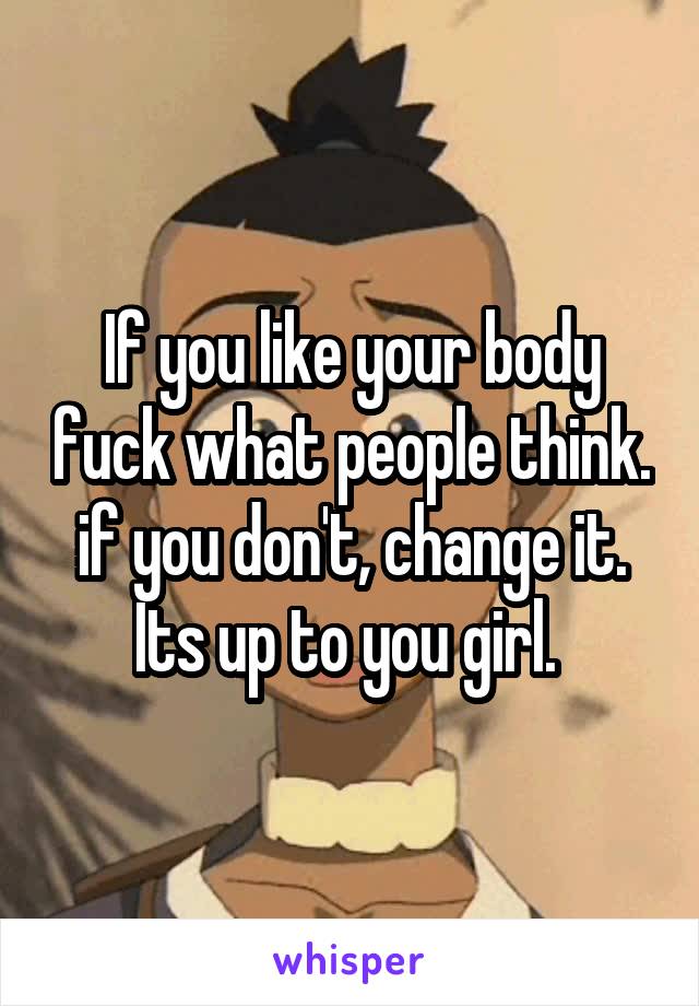 If you like your body fuck what people think. if you don't, change it. Its up to you girl. 