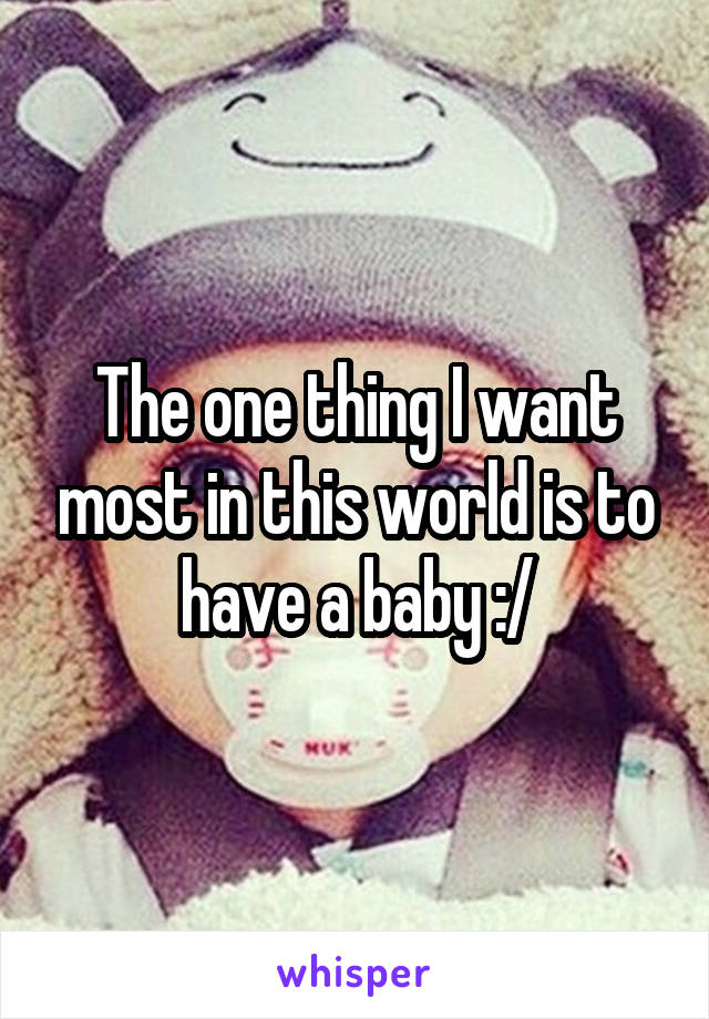 The one thing I want most in this world is to have a baby :/