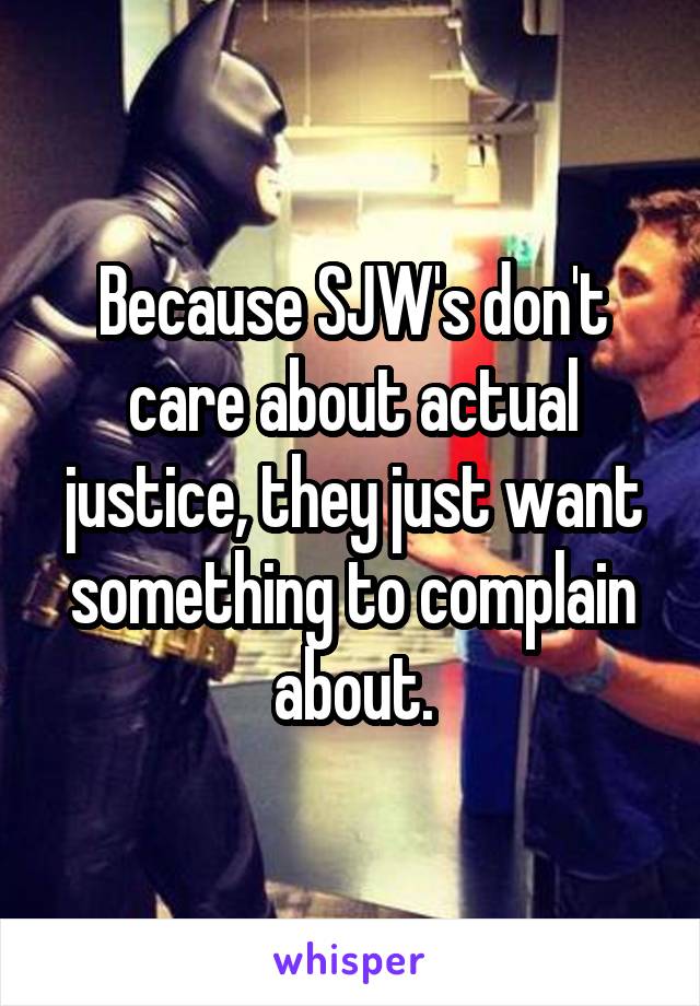 Because SJW's don't care about actual justice, they just want something to complain about.