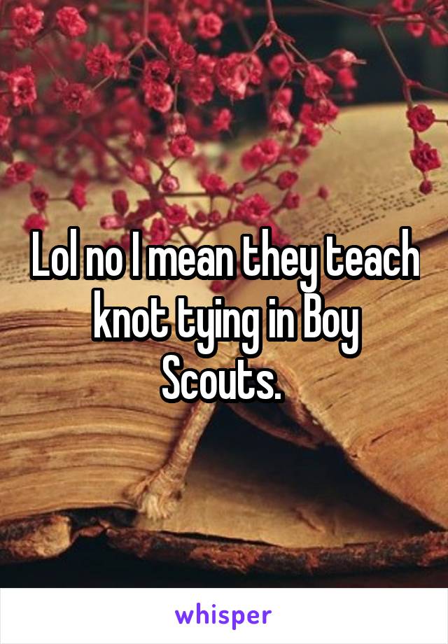 Lol no I mean they teach knot tying in Boy Scouts. 