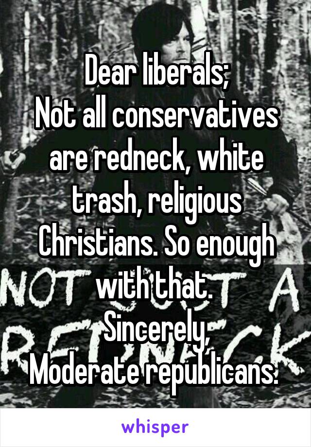 Dear liberals;
Not all conservatives are redneck, white trash, religious Christians. So enough with that. 
Sincerely,
Moderate republicans. 