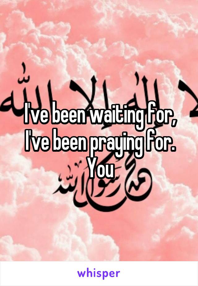 I've been waiting for, I've been praying for. You