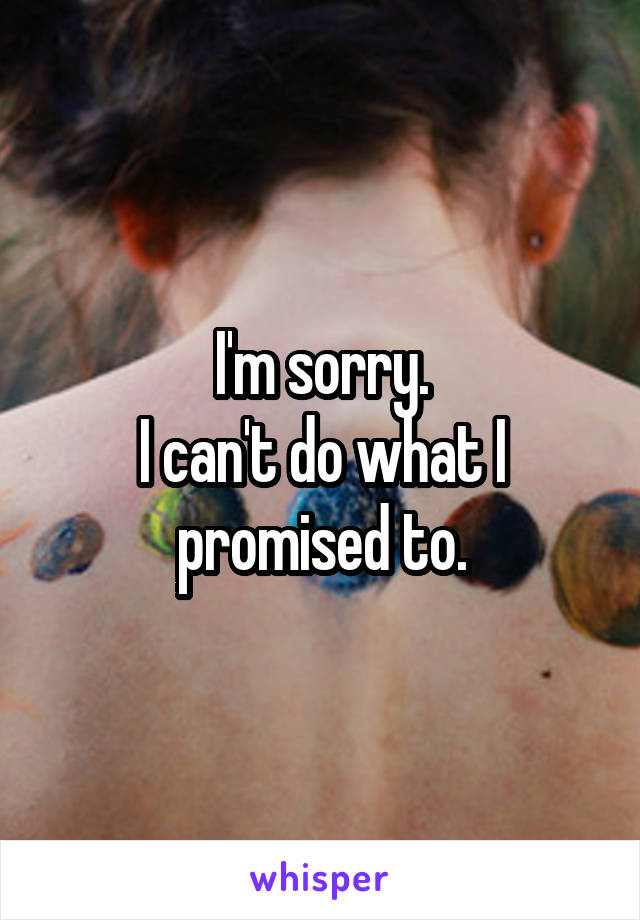 I'm sorry.
I can't do what I promised to.