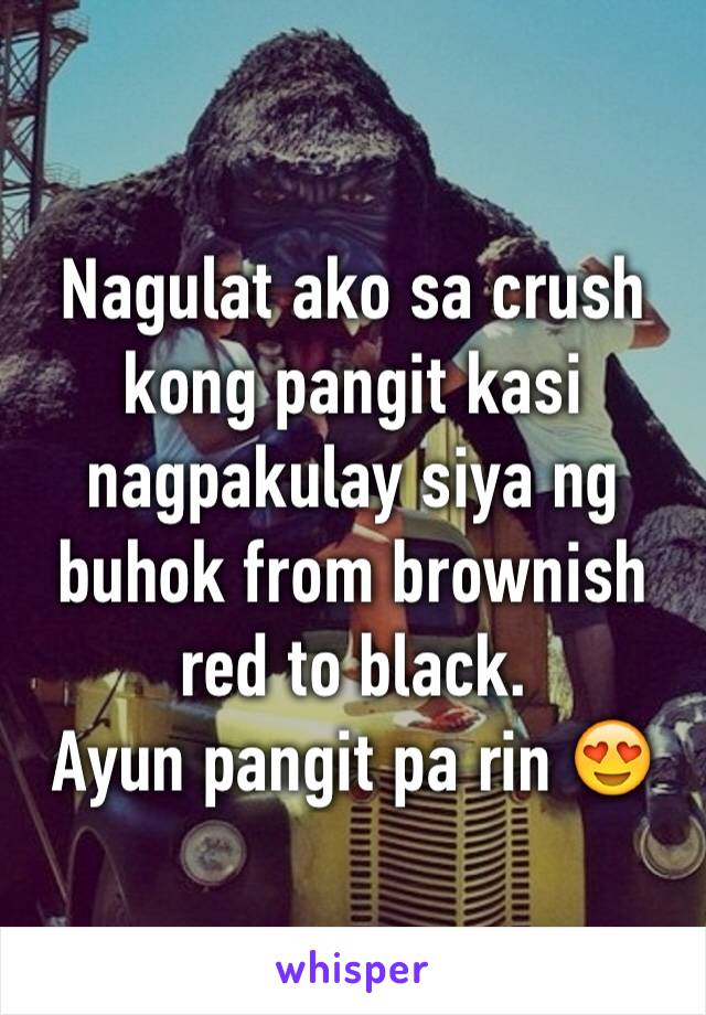 Nagulat ako sa crush kong pangit kasi nagpakulay siya ng buhok from brownish red to black. 
Ayun pangit pa rin 😍