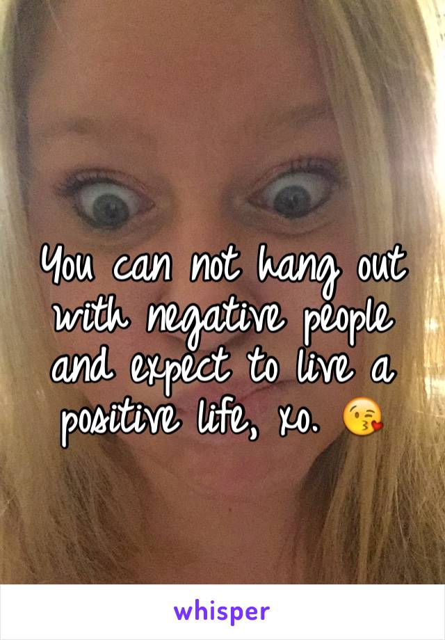 
You can not hang out with negative people and expect to live a positive life, xo. 😘 