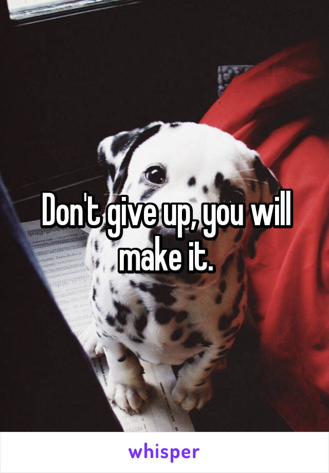 Don't give up, you will make it.