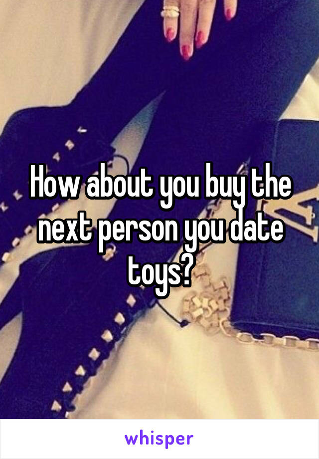 How about you buy the next person you date toys?