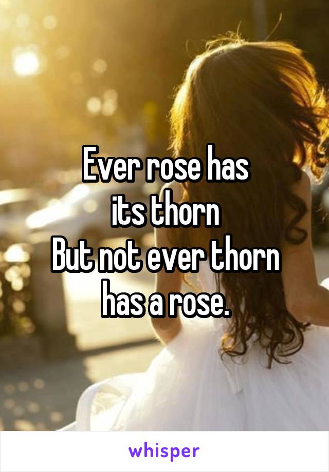 Ever rose has
 its thorn 
But not ever thorn
 has a rose. 