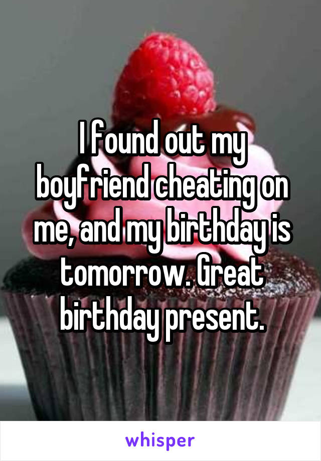 I found out my boyfriend cheating on me, and my birthday is tomorrow. Great birthday present.