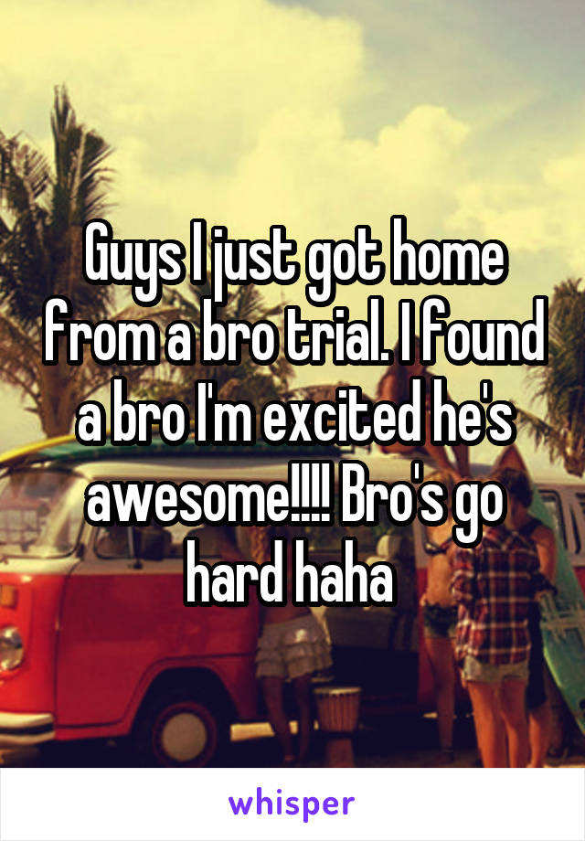 Guys I just got home from a bro trial. I found a bro I'm excited he's awesome!!!! Bro's go hard haha 