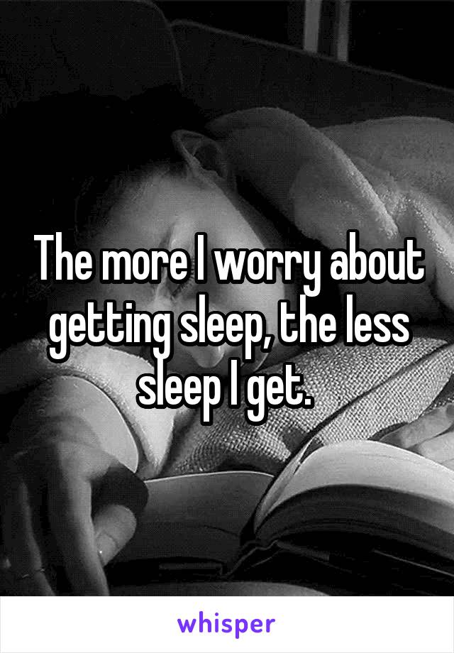 The more I worry about getting sleep, the less sleep I get. 