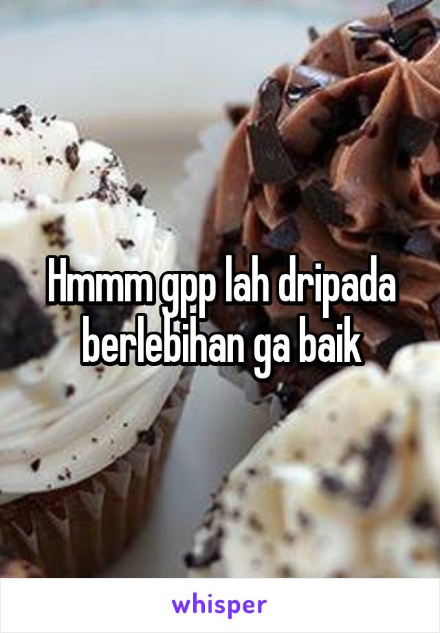 Hmmm gpp lah dripada berlebihan ga baik