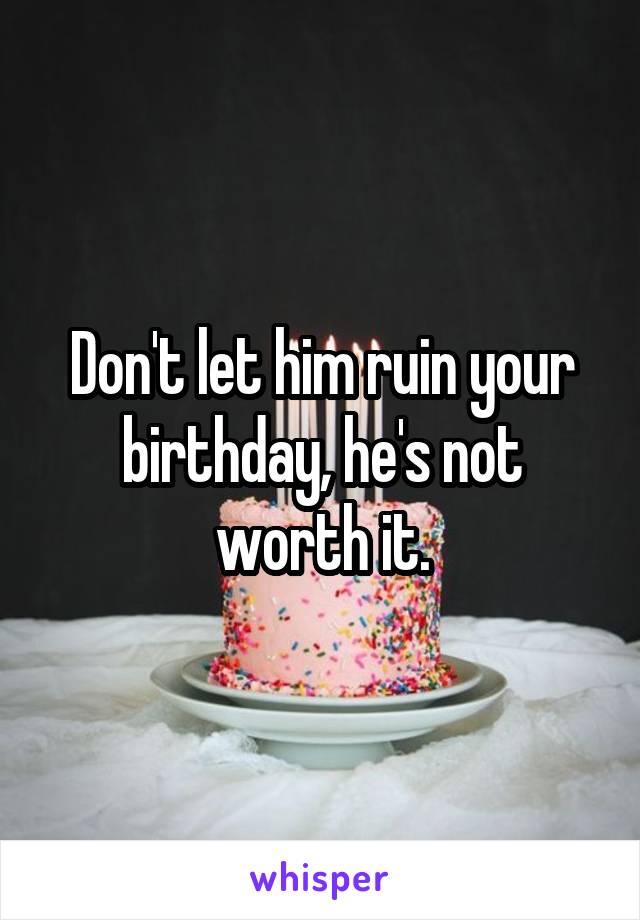 Don't let him ruin your birthday, he's not worth it.