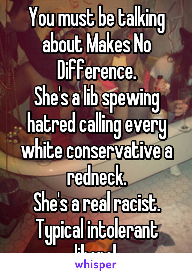 You must be talking about Makes No Difference.
She's a lib spewing hatred calling every white conservative a redneck.
She's a real racist.
Typical intolerant liberal.