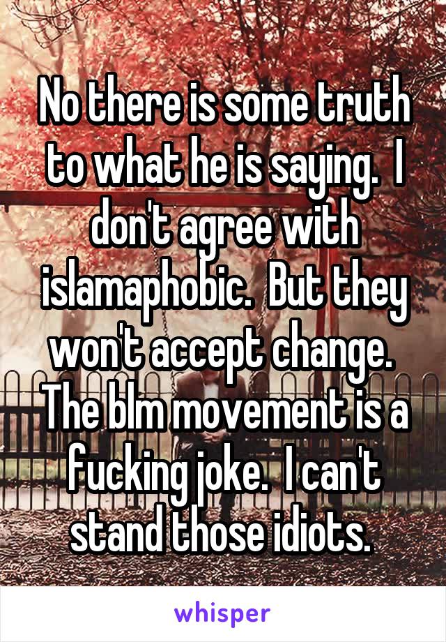 No there is some truth to what he is saying.  I don't agree with islamaphobic.  But they won't accept change. 
The blm movement is a fucking joke.  I can't stand those idiots. 