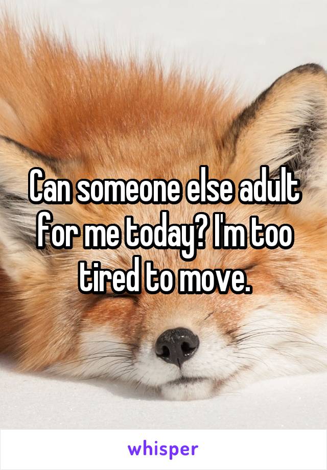 Can someone else adult for me today? I'm too tired to move.