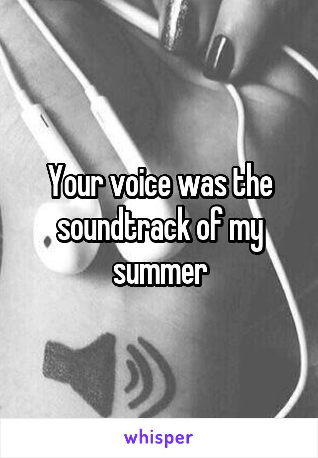 Your voice was the soundtrack of my summer