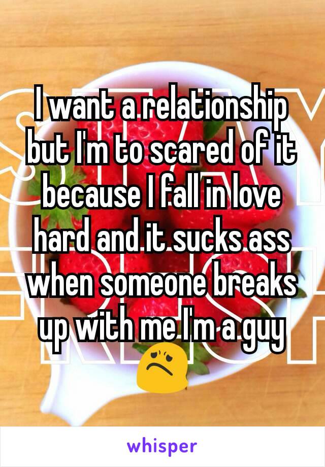 I want a relationship but I'm to scared of it because I fall in love hard and it sucks ass when someone breaks up with me I'm a guy😟