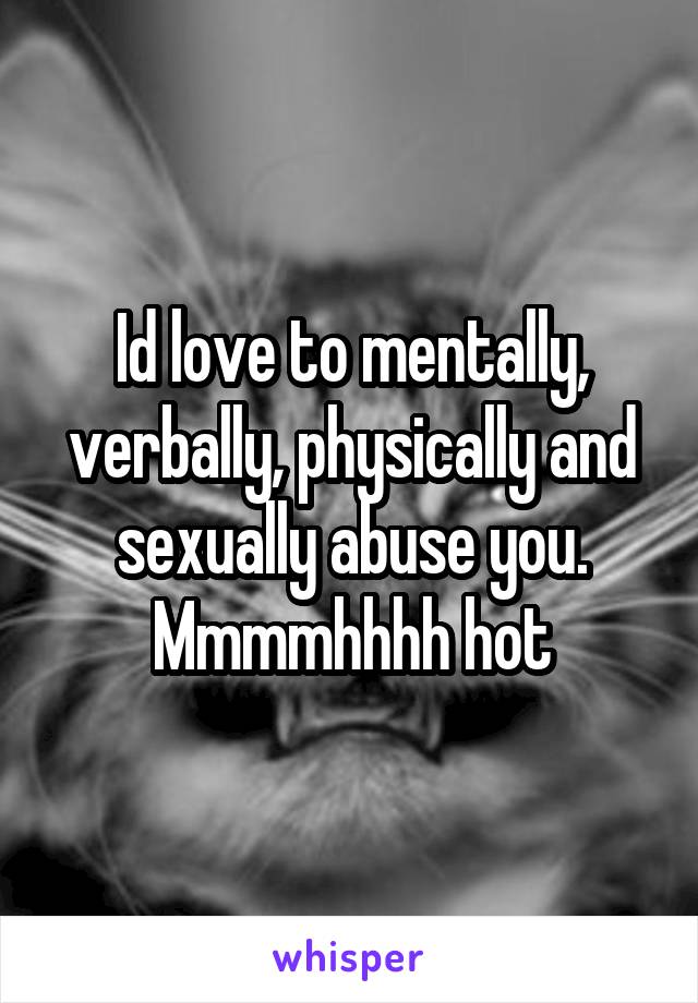 Id love to mentally, verbally, physically and sexually abuse you. Mmmmhhhh hot