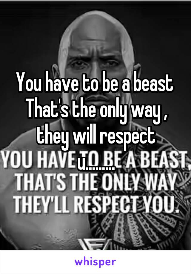 You have to be a beast 
That's the only way ,
they will respect u.........
