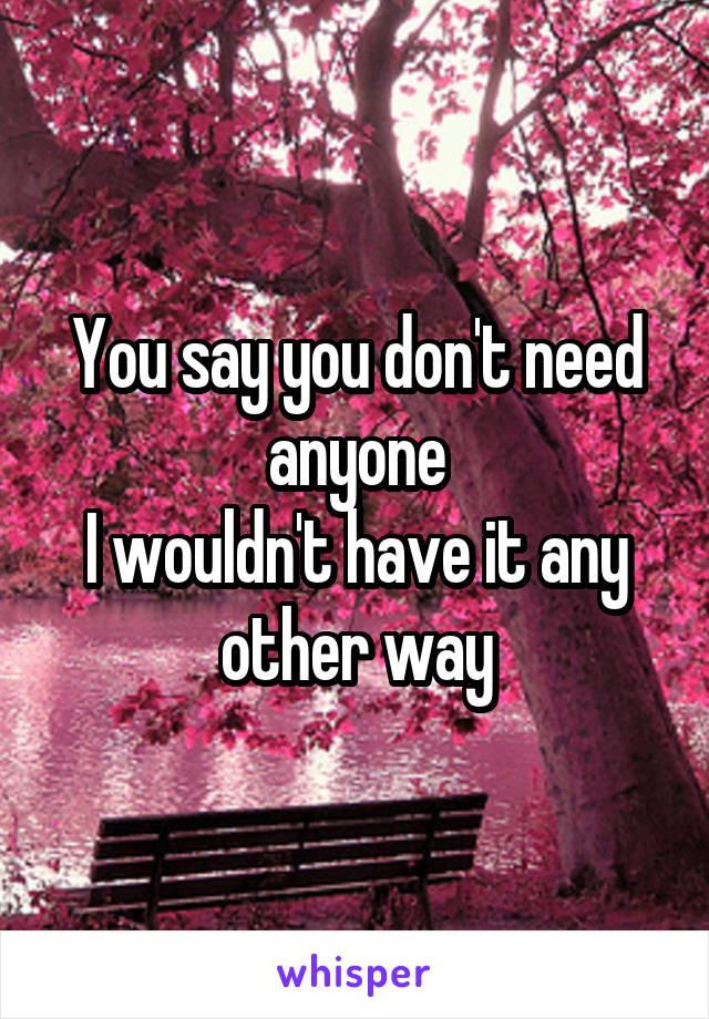 You say you don't need anyone
I wouldn't have it any other way