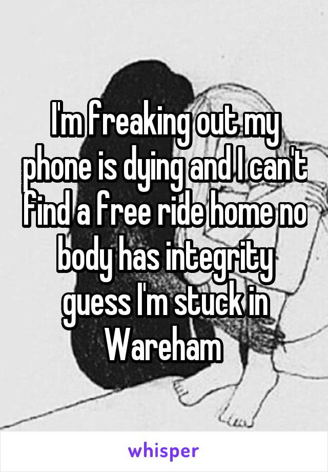 I'm freaking out my phone is dying and I can't find a free ride home no body has integrity guess I'm stuck in Wareham 