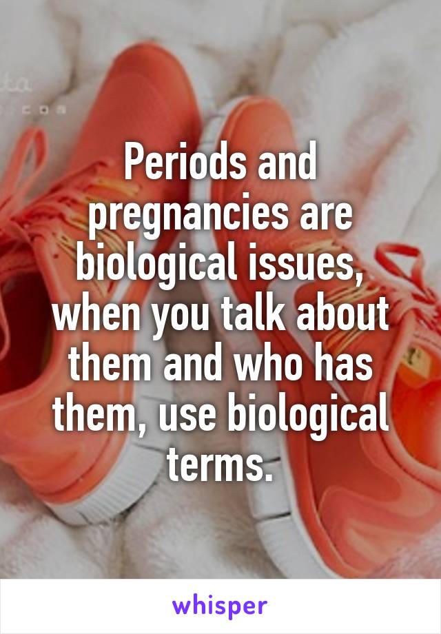 Periods and pregnancies are biological issues, when you talk about them and who has them, use biological terms.