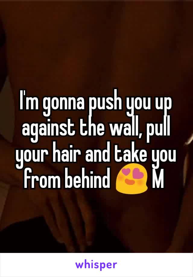 I'm gonna push you up against the wall, pull your hair and take you from behind 😍 M 