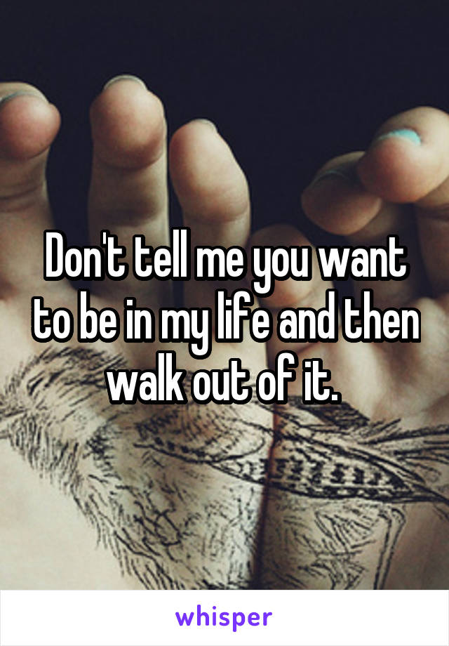 Don't tell me you want to be in my life and then walk out of it. 