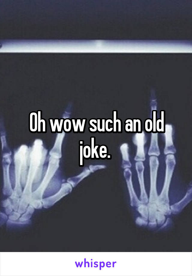 Oh wow such an old joke. 