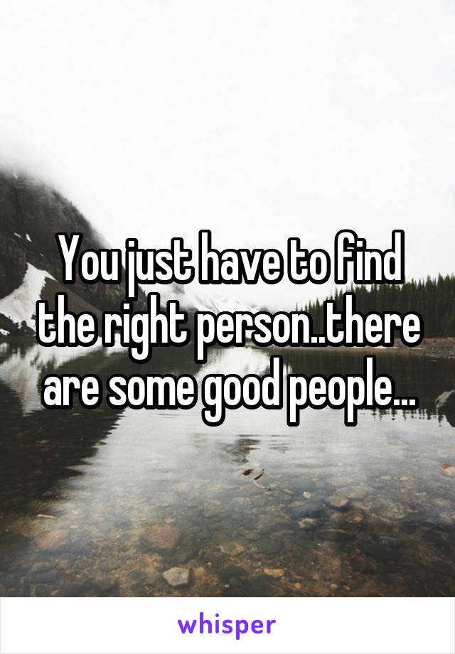 You just have to find the right person..there are some good people...