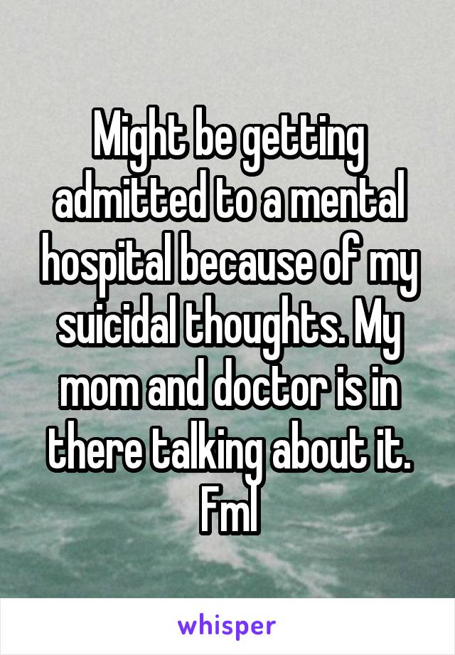 Might be getting admitted to a mental hospital because of my suicidal thoughts. My mom and doctor is in there talking about it. Fml