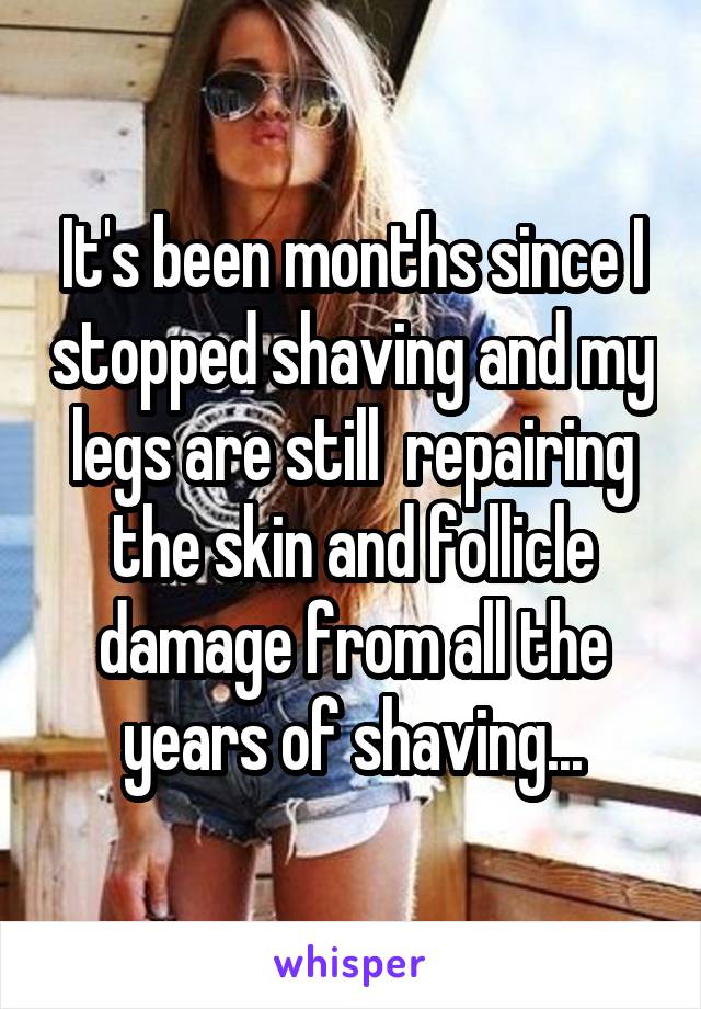 It's been months since I stopped shaving and my legs are still  repairing the skin and follicle damage from all the years of shaving...