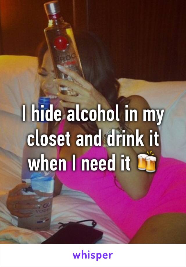 I hide alcohol in my closet and drink it when I need it 🍻