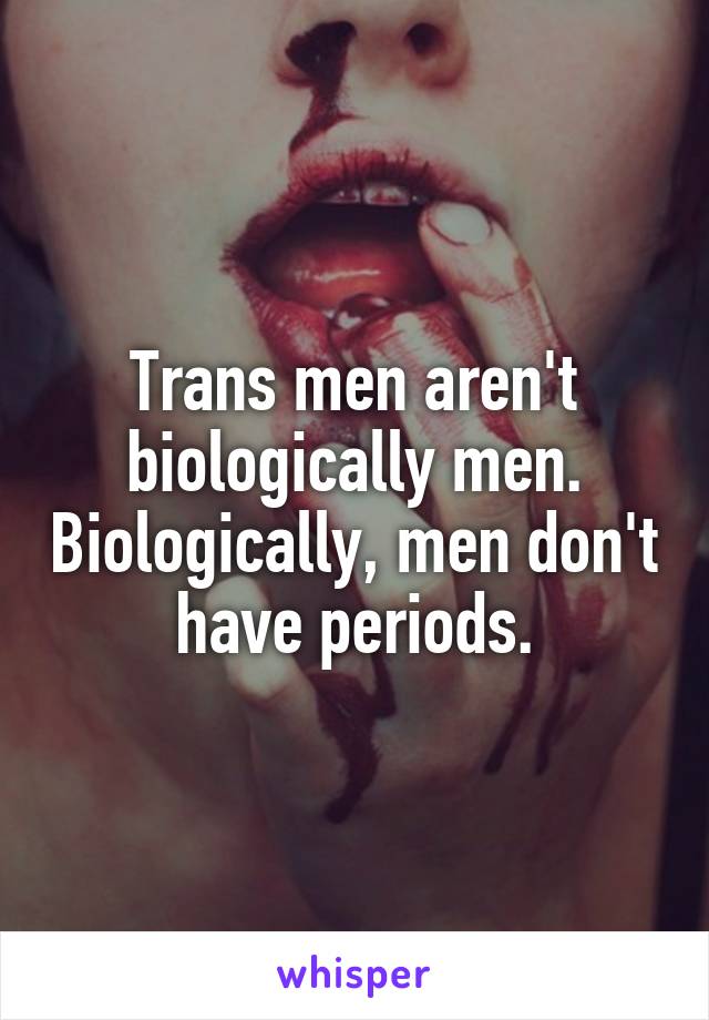 Trans men aren't biologically men. Biologically, men don't have periods.