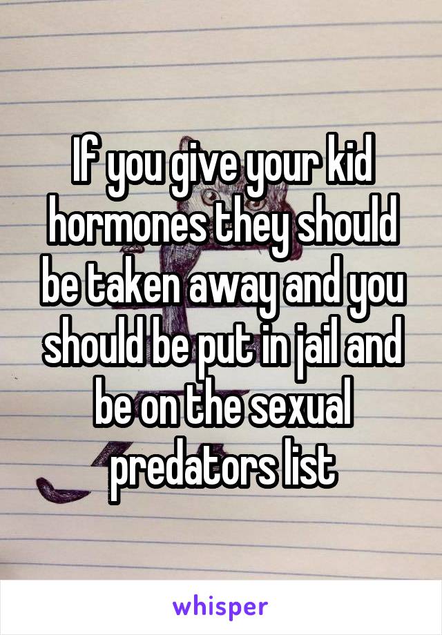 If you give your kid hormones they should be taken away and you should be put in jail and be on the sexual predators list