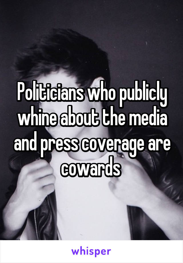 Politicians who publicly whine about the media and press coverage are cowards 