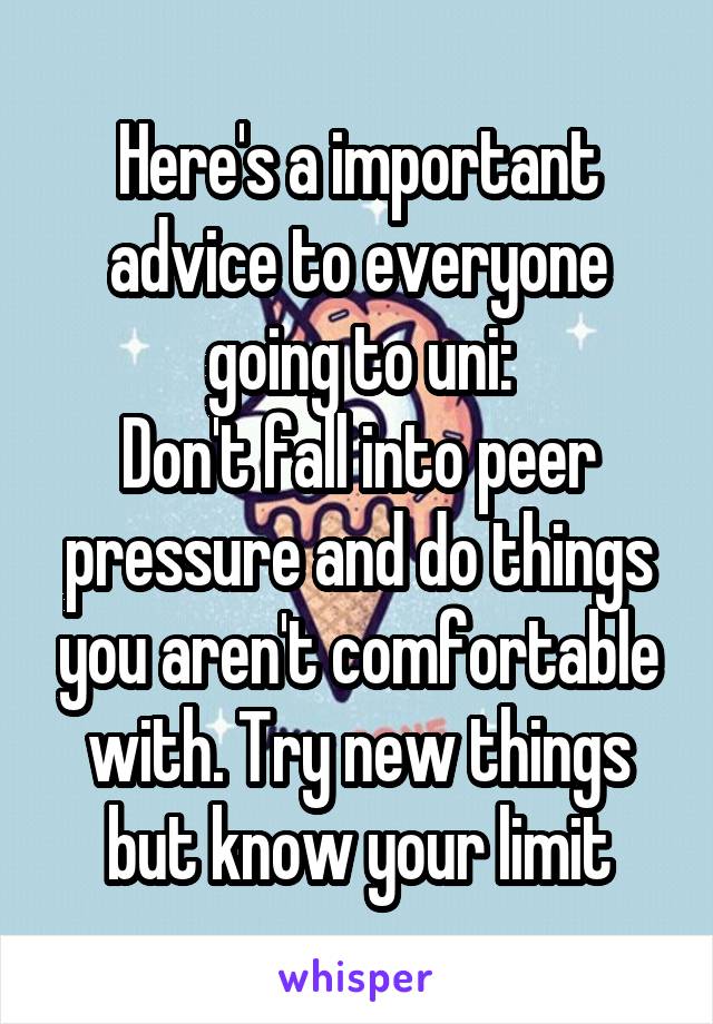 Here's a important advice to everyone going to uni:
Don't fall into peer pressure and do things you aren't comfortable with. Try new things but know your limit