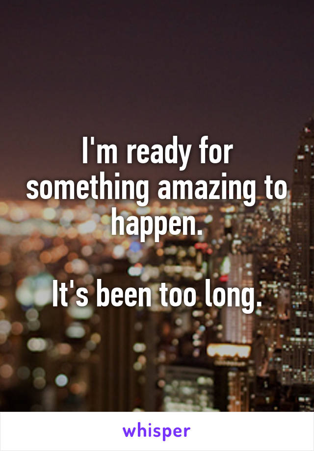 I'm ready for something amazing to happen.

It's been too long.