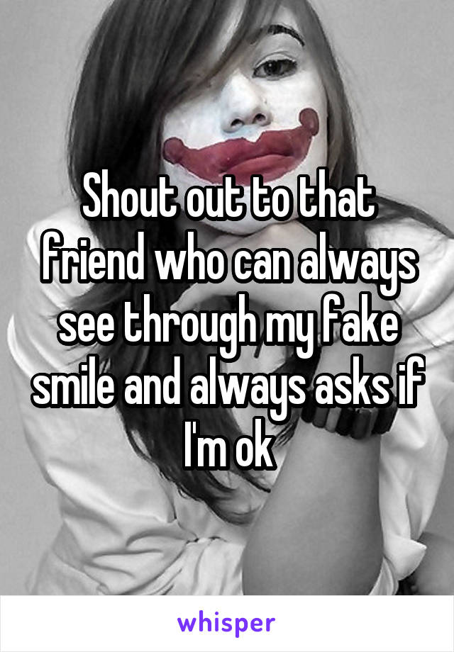 Shout out to that friend who can always see through my fake smile and always asks if I'm ok