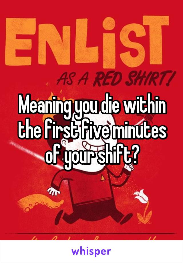 Meaning you die within the first five minutes of your shift?