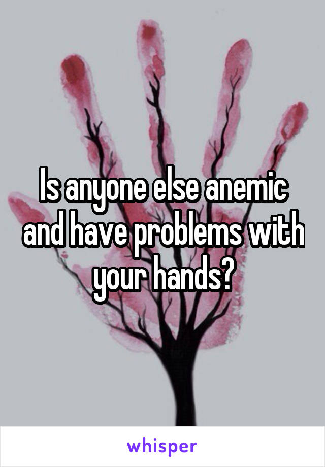 Is anyone else anemic and have problems with your hands?