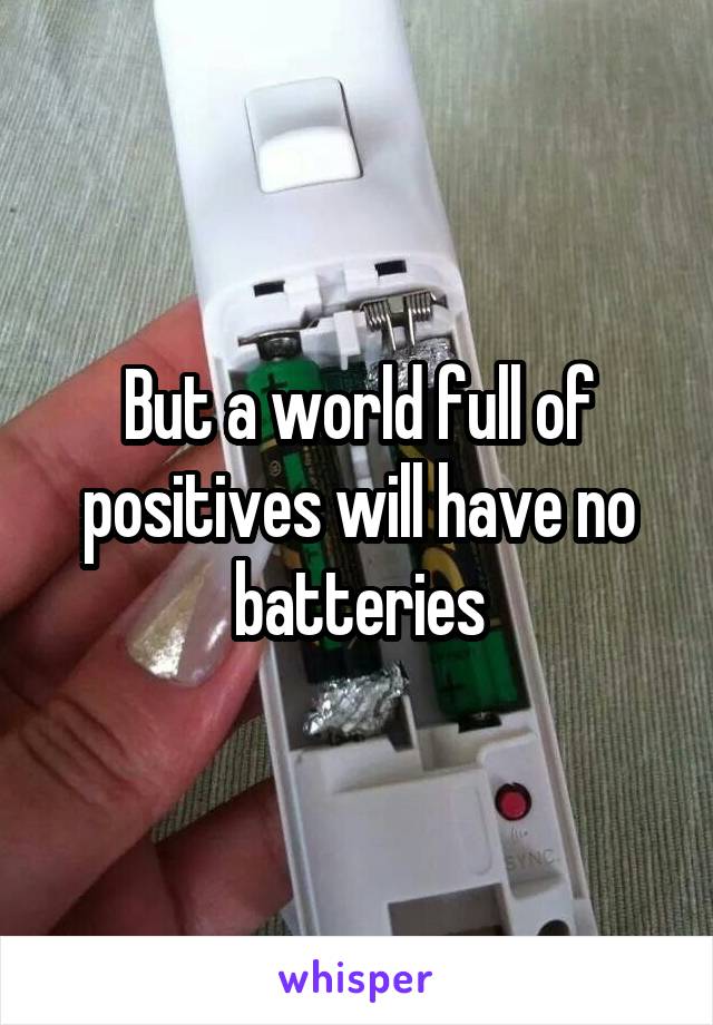 But a world full of positives will have no batteries